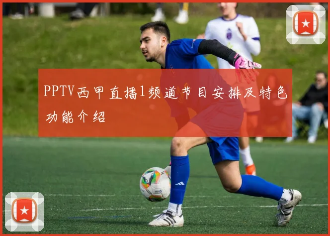 PPTV西甲直播1频道节目安排及特色功能介绍