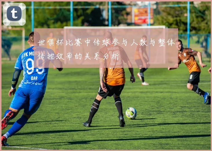 世俱杯比赛中传球参与人数与整体传控效率的关系分析