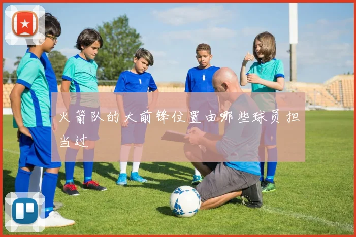 火箭队的大前锋位置由哪些球员担当过