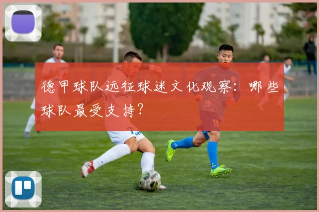 德甲球队远征球迷文化观察：哪些球队最受支持？