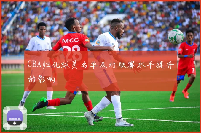 CBA归化球员名单及对联赛水平提升的影响