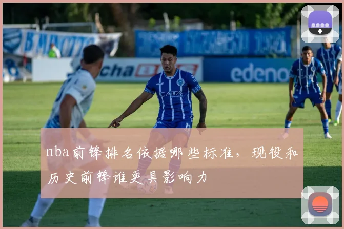 nba前锋排名依据哪些标准，现役和历史前锋谁更具影响力