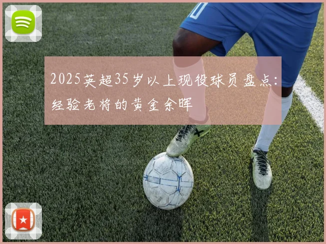 2025英超35岁以上现役球员盘点：经验老将的黄金余晖
