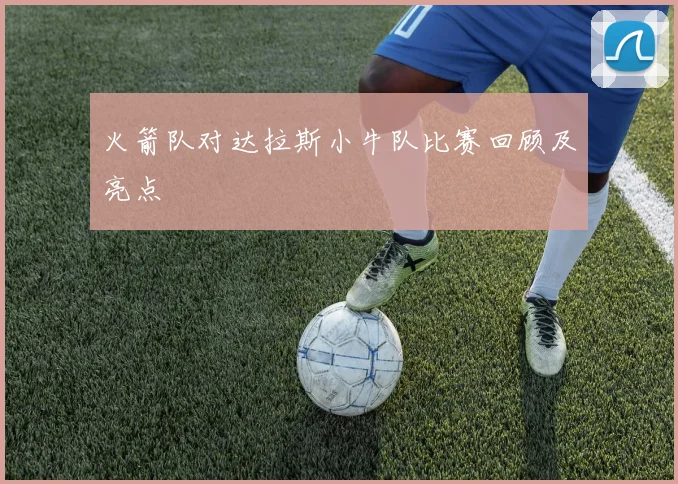 火箭队对达拉斯小牛队比赛回顾及亮点