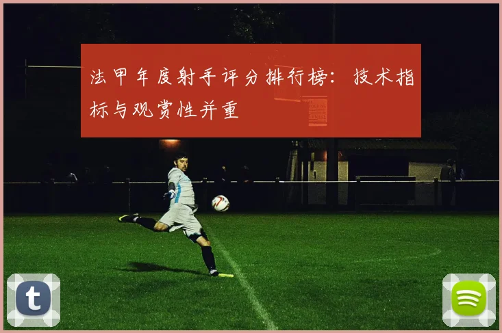 法甲年度射手评分排行榜：技术指标与观赏性并重