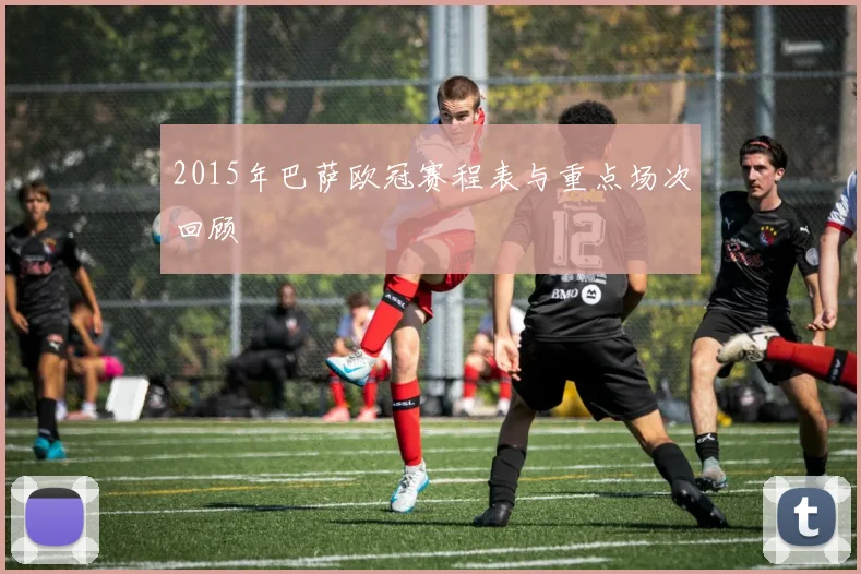 2015年巴萨欧冠赛程表与重点场次回顾