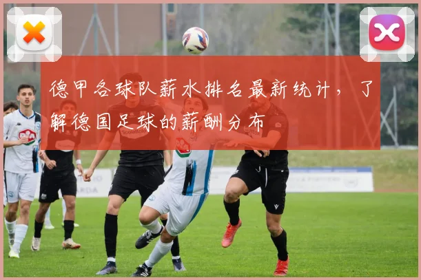 德甲各球队薪水排名最新统计，了解德国足球的薪酬分布