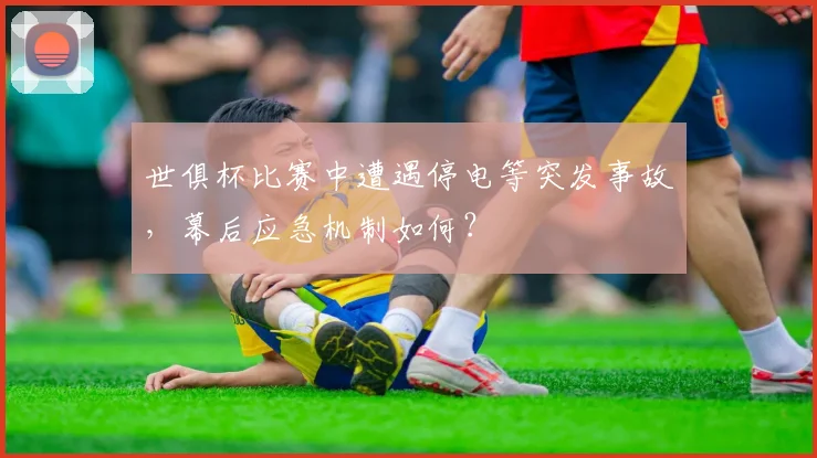 世俱杯比赛中遭遇停电等突发事故,幕后应急机制如何?