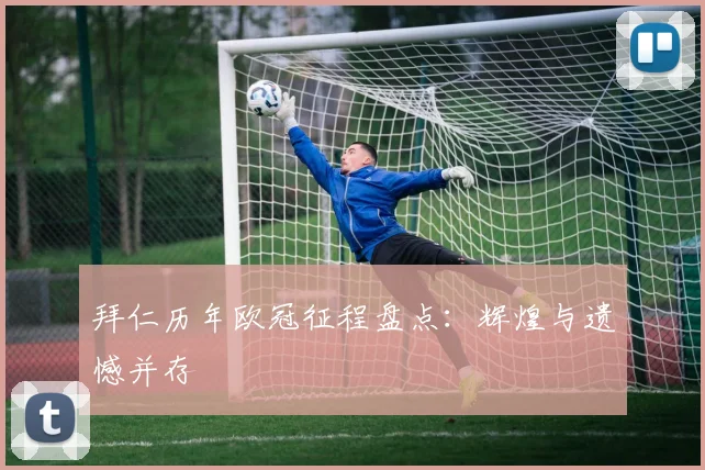 拜仁历年欧冠征程盘点:辉煌与遗憾并存