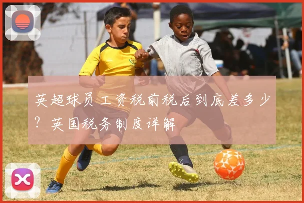 英超球员工资税前税后到底差多少？英国税务制度详解